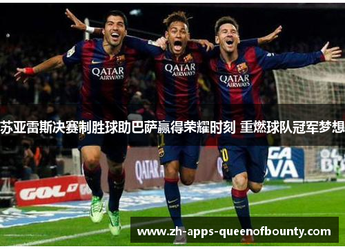 苏亚雷斯决赛制胜球助巴萨赢得荣耀时刻 重燃球队冠军梦想