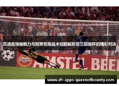 范迪克领袖魅力与阿贾克斯战术创新解析荷兰超级杯的精彩对决