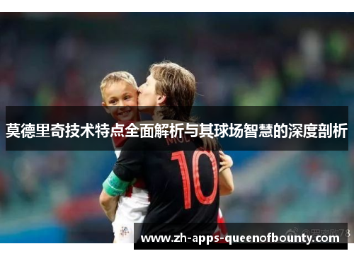 莫德里奇技术特点全面解析与其球场智慧的深度剖析