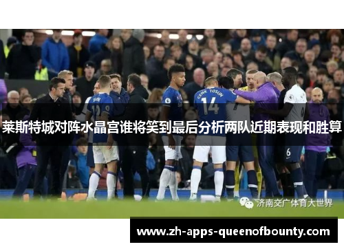 莱斯特城对阵水晶宫谁将笑到最后分析两队近期表现和胜算