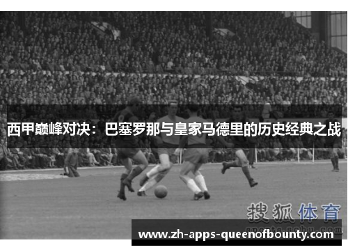 西甲巅峰对决：巴塞罗那与皇家马德里的历史经典之战