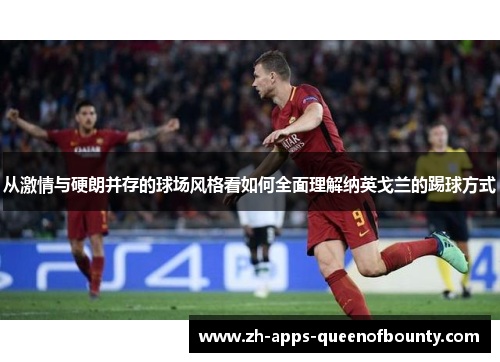 从激情与硬朗并存的球场风格看如何全面理解纳英戈兰的踢球方式