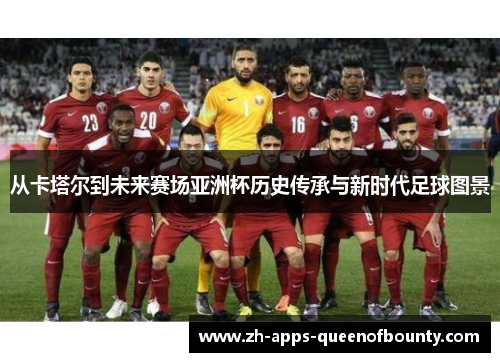 从卡塔尔到未来赛场亚洲杯历史传承与新时代足球图景