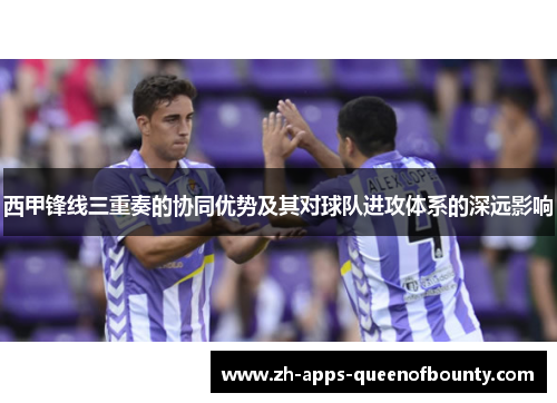 西甲锋线三重奏的协同优势及其对球队进攻体系的深远影响