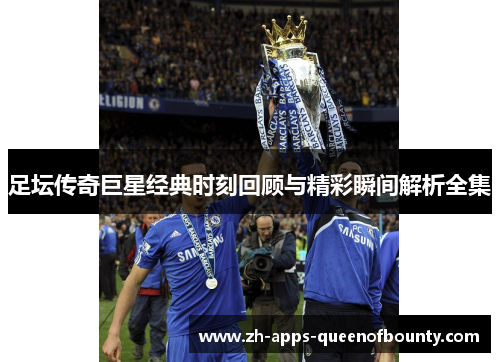 足坛传奇巨星经典时刻回顾与精彩瞬间解析全集