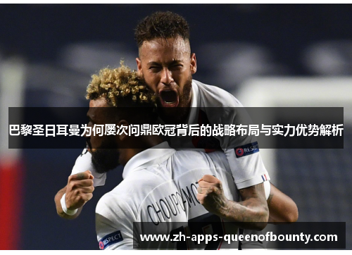 巴黎圣日耳曼为何屡次问鼎欧冠背后的战略布局与实力优势解析 巴黎圣日耳曼为何屡次问鼎欧冠背后的战略布局与实力优势解析