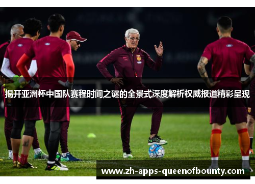 揭开亚洲杯中国队赛程时间之谜的全景式深度解析权威报道精彩呈现 揭开亚洲杯中国队赛程时间之谜的全景式深度解析权威报道精彩呈现