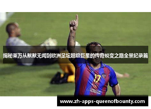 揭秘莱万从默默无闻到欧洲足坛超级巨星的传奇蜕变之路全景纪录篇