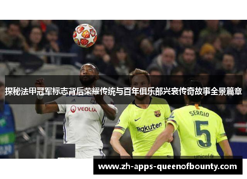 探秘法甲冠军标志背后荣耀传统与百年俱乐部兴衰传奇故事全景篇章