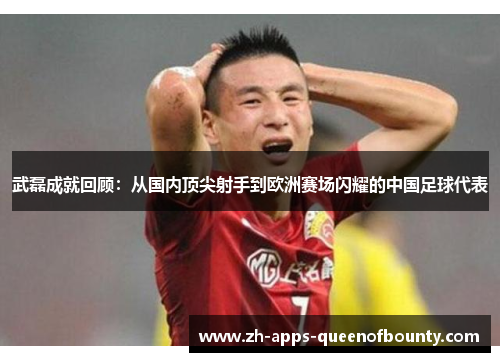武磊成就回顾：从国内顶尖射手到欧洲赛场闪耀的中国足球代表