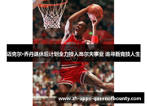 迈克尔·乔丹退休后计划全力投入高尔夫事业 追寻新竞技人生