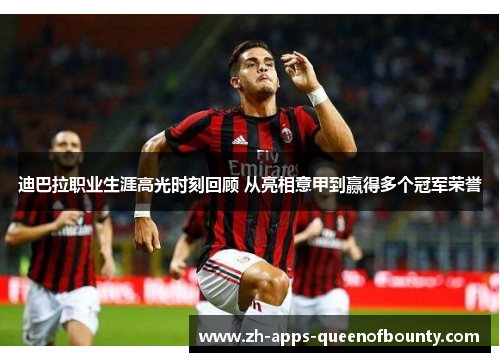 迪巴拉职业生涯高光时刻回顾 从亮相意甲到赢得多个冠军荣誉