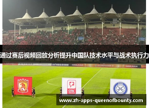 通过赛后视频回放分析提升中国队技术水平与战术执行力