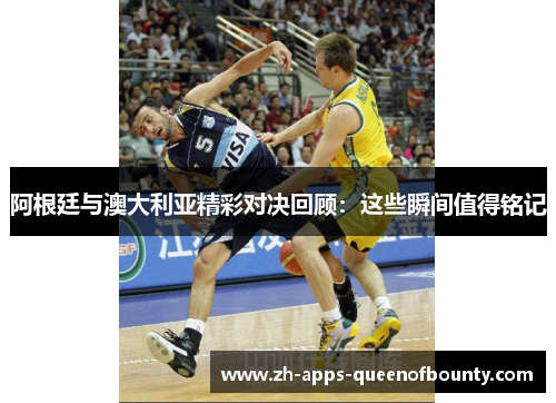 阿根廷与澳大利亚精彩对决回顾：这些瞬间值得铭记