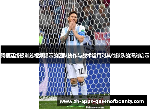 阿根廷终极训练视频揭示的团队协作与战术运用对其他球队的深刻启示
